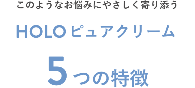 このようなお悩みにやさしく寄り添う HOLOピュアクリーム 5つの特徴
