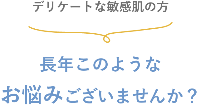 デリケートな敏感肌の方、長年このようなお悩みございませんか?